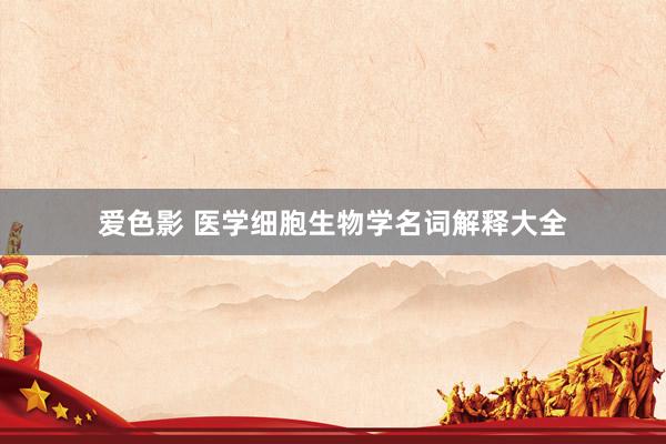 爱色影 医学细胞生物学名词解释大全