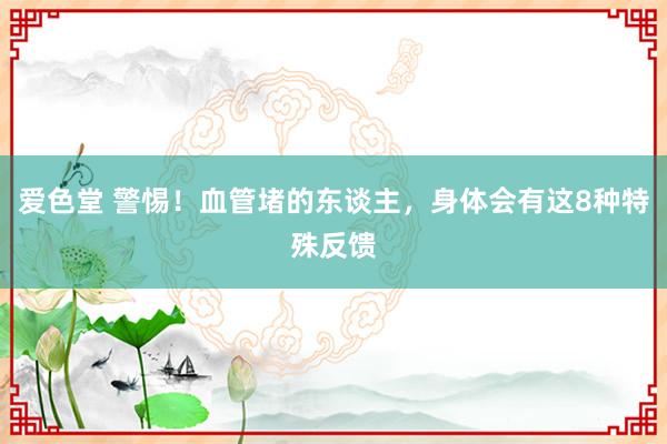 爱色堂 警惕！血管堵的东谈主，身体会有这8种特殊反馈