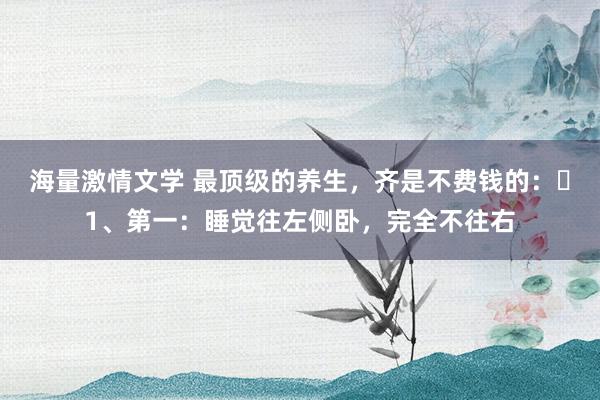 海量激情文学 最顶级的养生,齐是不费钱的:1、第一:睡觉往左侧卧,完全不往右