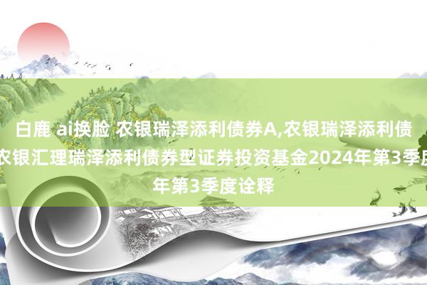 白鹿 ai换脸 农银瑞泽添利债券A,农银瑞泽添利债券C: 农银汇理瑞泽添利债券型证券投资基金2024年第3季度诠释