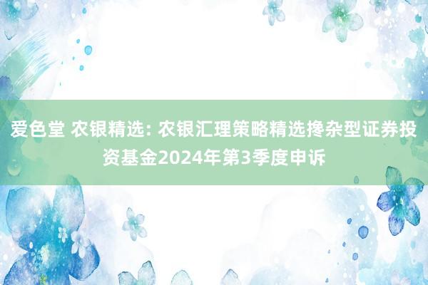 爱色堂 农银精选: 农银汇理策略精选搀杂型证券投资基金2024年第3季度申诉
