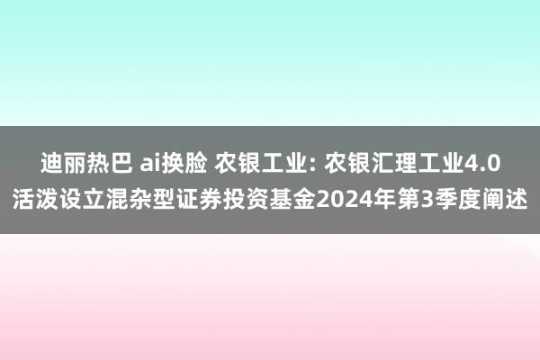 迪丽热巴 ai换脸 农银工业: 农银汇理工业4.0活泼设立混杂型证券投资基金2024年第3季度阐述