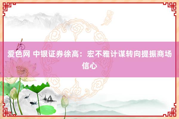 爱色网 中银证券徐高：宏不雅计谋转向提振商场信心