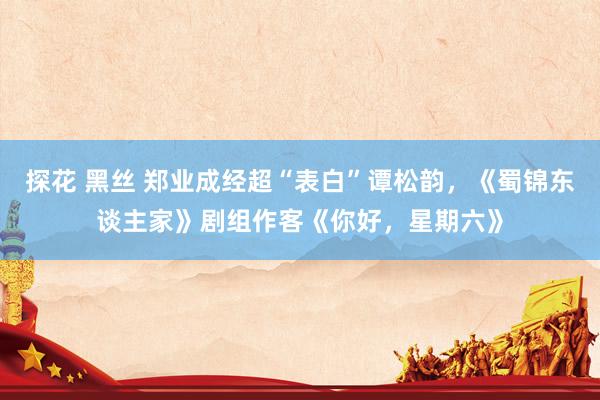 探花 黑丝 郑业成经超“表白”谭松韵，《蜀锦东谈主家》剧组作客《你好，星期六》