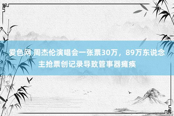 爱色网 周杰伦演唱会一张票30万，89万东说念主抢票创记录导致管事器瘫痪
