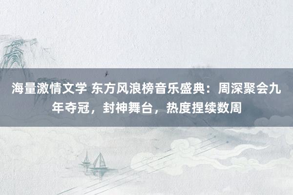 海量激情文学 东方风浪榜音乐盛典：周深聚会九年夺冠，封神舞台，热度捏续数周