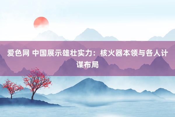 爱色网 中国展示雄壮实力：核火器本领与各人计谋布局