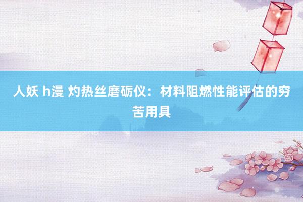 人妖 h漫 灼热丝磨砺仪：材料阻燃性能评估的穷苦用具