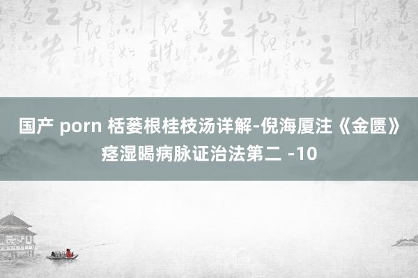 国产 porn 栝蒌根桂枝汤详解-倪海厦注《金匮》痉湿暍病脉证治法第二 -10