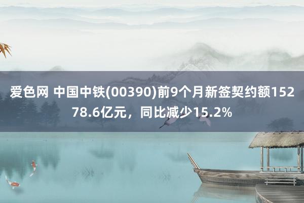 爱色网 中国中铁(00390)前9个月新签契约额15278.6亿元，同比减少15.2%