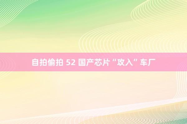 自拍偷拍 52 国产芯片“攻入”车厂