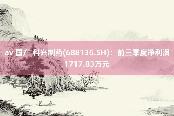 av 国产 科兴制药(688136.SH)：前三季度净利润1717.83万元