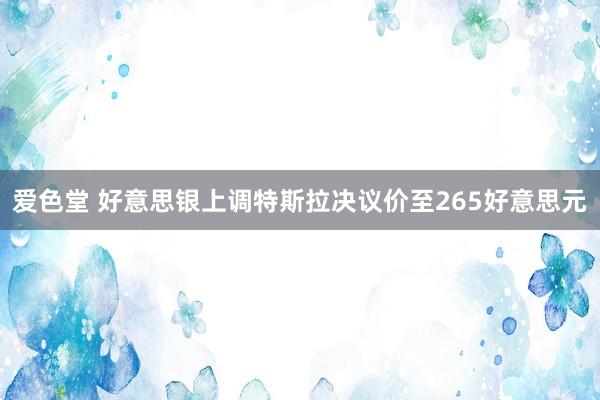 爱色堂 好意思银上调特斯拉决议价至265好意思元