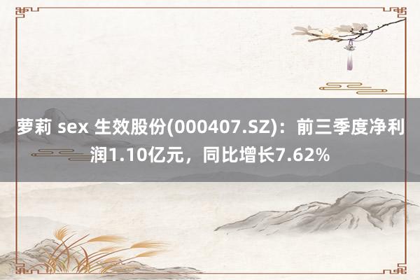 萝莉 sex 生效股份(000407.SZ)：前三季度净利润1.10亿元，同比增长7.62%