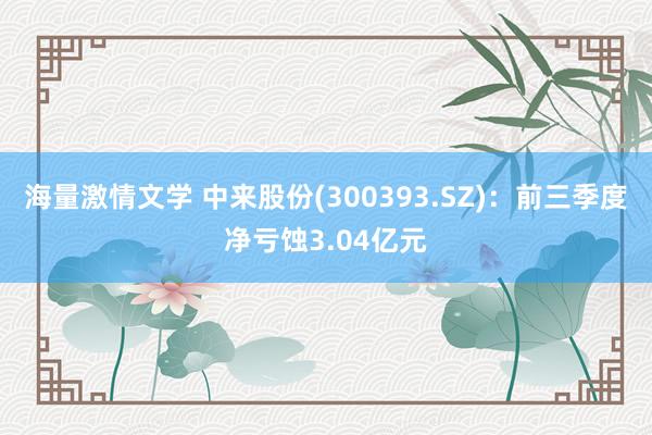 海量激情文学 中来股份(300393.SZ)：前三季度净亏蚀3.04亿元