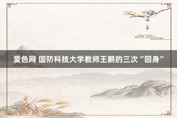 爱色网 国防科技大学教师王鹏的三次“回身”