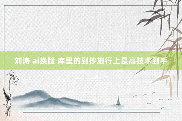 刘涛 ai换脸 库里的到抄施行上是高技术到手