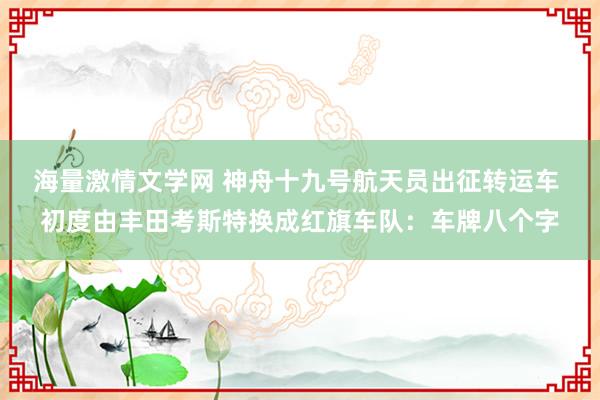 海量激情文学网 神舟十九号航天员出征转运车 初度由丰田考斯特换成红旗车队：车牌八个字
