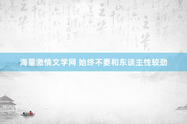 海量激情文学网 始终不要和东谈主性较劲