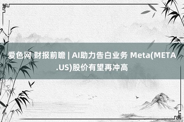爱色网 财报前瞻 | AI助力告白业务 Meta(META.US)股价有望再冲高