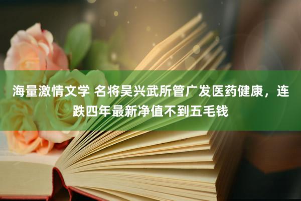 海量激情文学 名将吴兴武所管广发医药健康，连跌四年最新净值不到五毛钱
