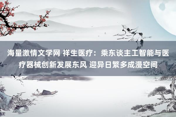 海量激情文学网 祥生医疗：乘东谈主工智能与医疗器械创新发展东风 迎异日繁多成漫空间