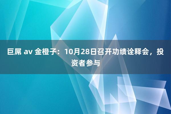 巨屌 av 金橙子：10月28日召开功绩诠释会，投资者参与