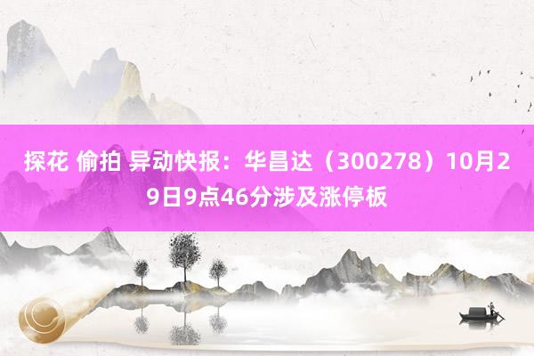 探花 偷拍 异动快报：华昌达（300278）10月29日9点46分涉及涨停板