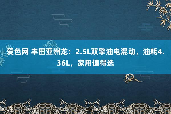 爱色网 丰田亚洲龙：2.5L双擎油电混动，油耗4.36L，家用值得选