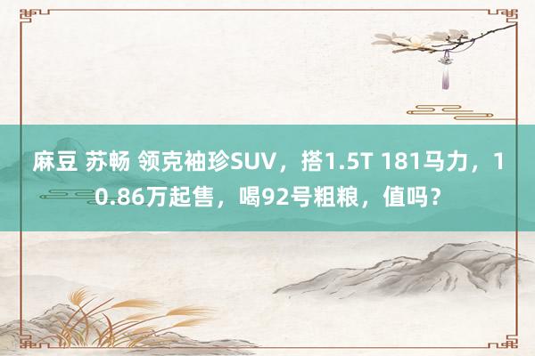 麻豆 苏畅 领克袖珍SUV，搭1.5T 181马力，10.86万起售，喝92号粗粮，值吗？