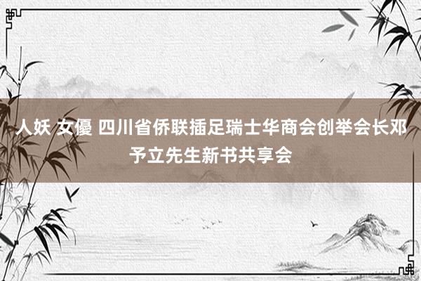 人妖 女優 四川省侨联插足瑞士华商会创举会长邓予立先生新书共享会