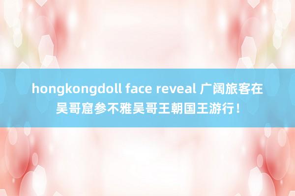hongkongdoll face reveal 广阔旅客在吴哥窟参不雅吴哥王朝国王游行！