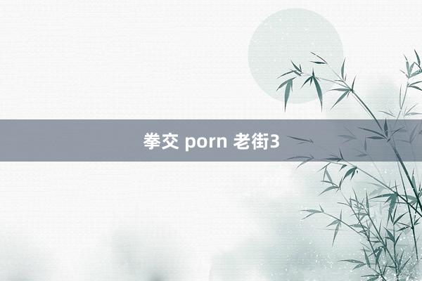 拳交 porn 老街3