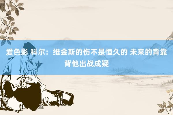 爱色影 科尔：维金斯的伤不是恒久的 未来的背靠背他出战成疑