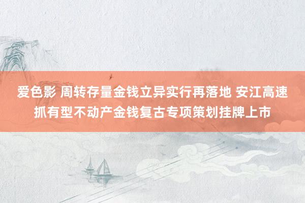爱色影 周转存量金钱立异实行再落地 安江高速抓有型不动产金钱复古专项策划挂牌上市