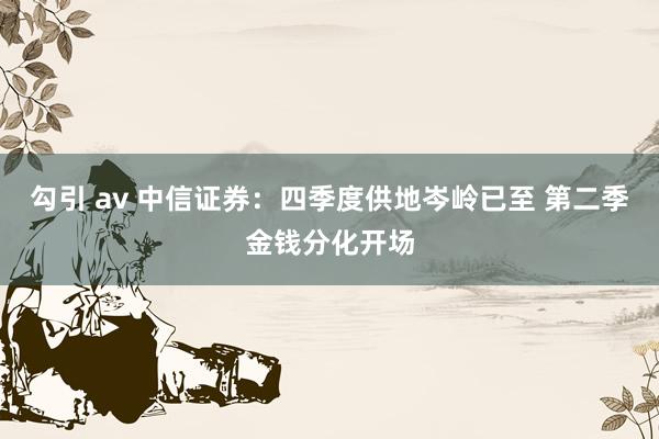 勾引 av 中信证券：四季度供地岑岭已至 第二季金钱分化开场