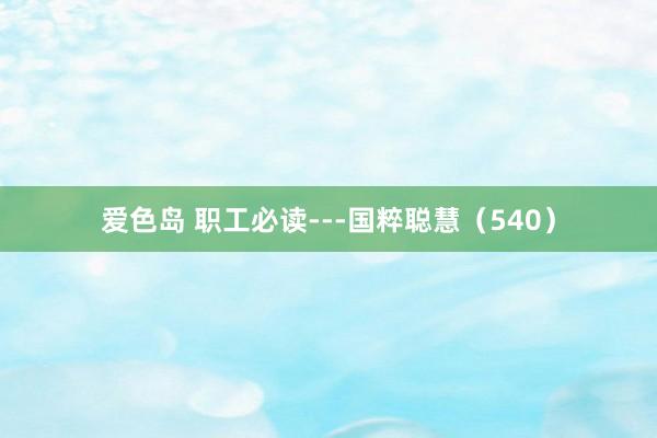 爱色岛 职工必读---国粹聪慧（540）