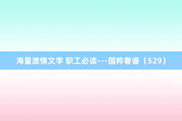 海量激情文学 职工必读---国粹奢睿（529）