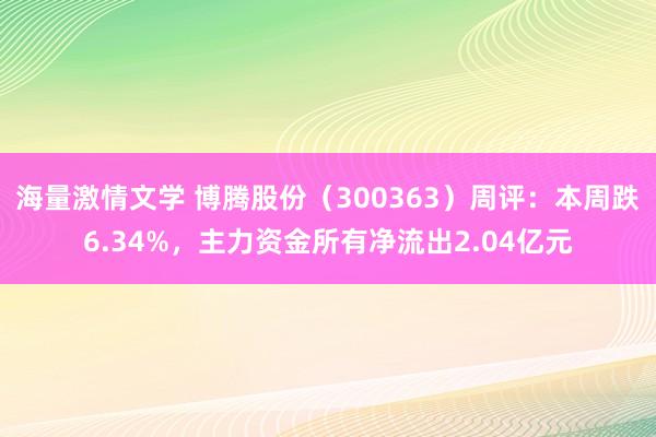 海量激情文学 博腾股份（300363）周评：本周跌6.34%，主力资金所有净流出2.04亿元