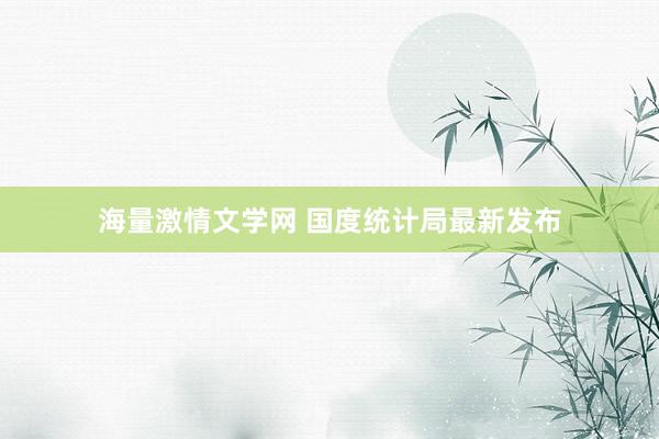 海量激情文学网 国度统计局最新发布