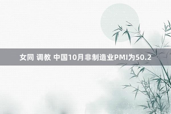 女同 调教 中国10月非制造业PMI为50.2