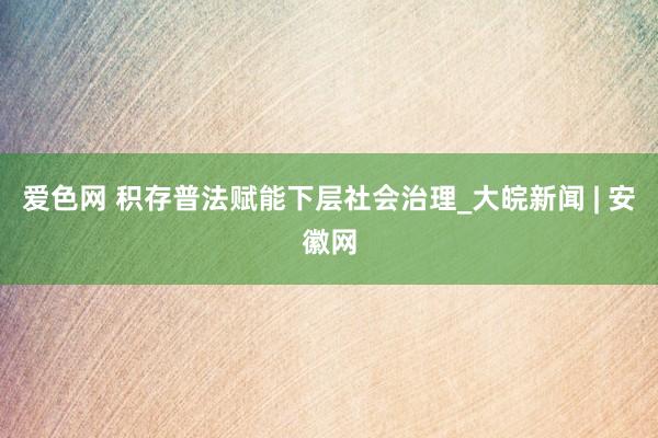 爱色网 积存普法赋能下层社会治理_大皖新闻 | 安徽网