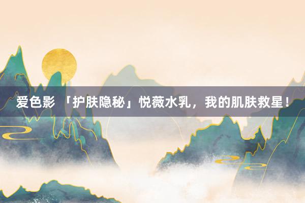 爱色影 「护肤隐秘」悦薇水乳，我的肌肤救星！