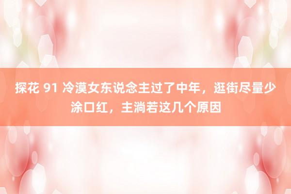 探花 91 冷漠女东说念主过了中年，逛街尽量少涂口红，主淌若这几个原因