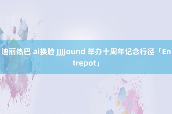 迪丽热巴 ai换脸 JJJJound 举办十周年记念行径「Entrepot」