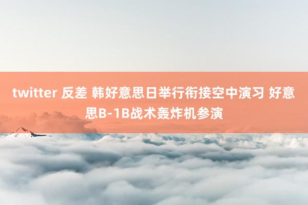 twitter 反差 韩好意思日举行衔接空中演习 好意思B-1B战术轰炸机参演