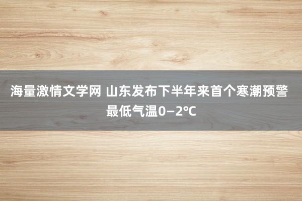 海量激情文学网 山东发布下半年来首个寒潮预警 最低气温0—2℃