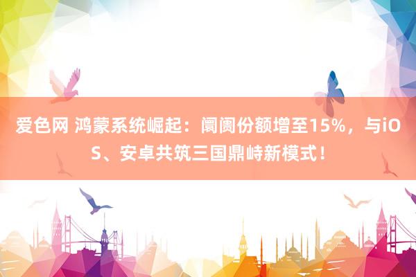 爱色网 鸿蒙系统崛起：阛阓份额增至15%，与iOS、安卓共筑三国鼎峙新模式！