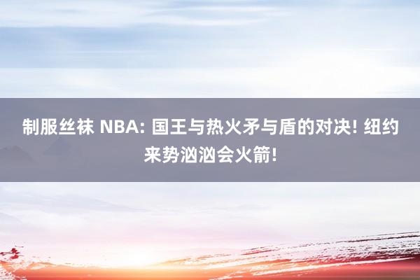制服丝袜 NBA: 国王与热火矛与盾的对决! 纽约来势汹汹会火箭!