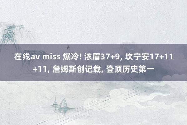 在线av miss 爆冷! 浓眉37+9， 坎宁安17+11+11， 詹姆斯创记载， 登顶历史第一